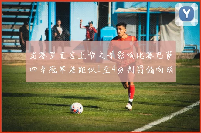 龙赛罗直言上帝之手影响比赛巴萨四季冠军差距仅1至4分判罚偏向明显