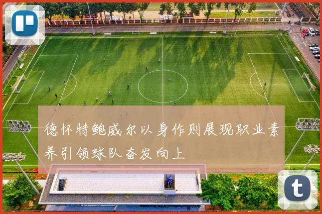 德怀特鲍威尔以身作则展现职业素养引领球队奋发向上
