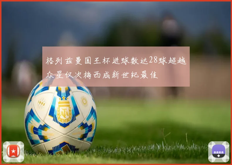 格列兹曼国王杯进球数达28球超越众星仅次梅西成新世纪最佳