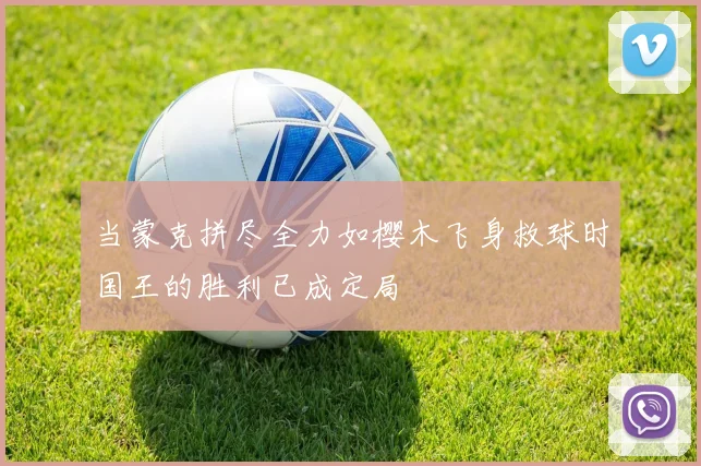 当蒙克拼尽全力如樱木飞身救球时国王的胜利已成定局