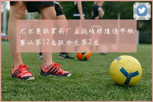 尤尔曼执掌药厂后战绩辉煌德甲联赛从第12名跃升至第2名