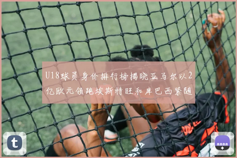 U18球员身价排行榜揭晓亚马尔以2亿欧元领跑埃斯特旺和库巴西紧随其后