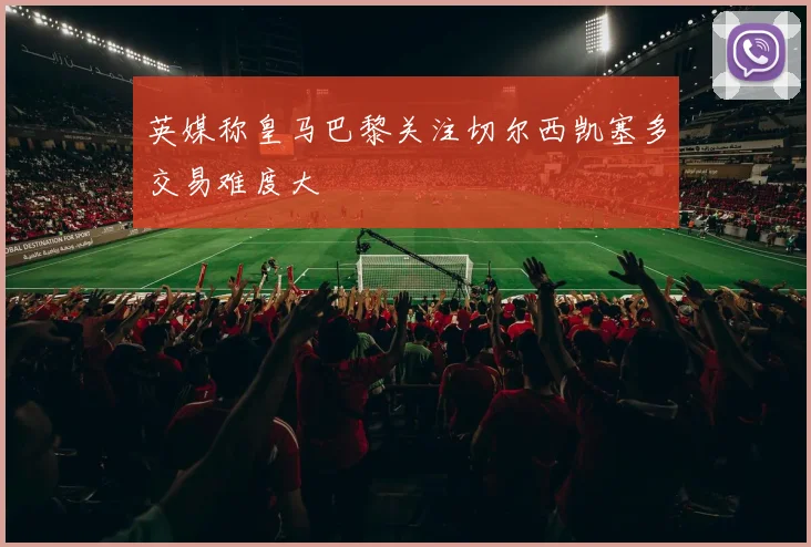 英媒称皇马巴黎关注切尔西凯塞多交易难度大