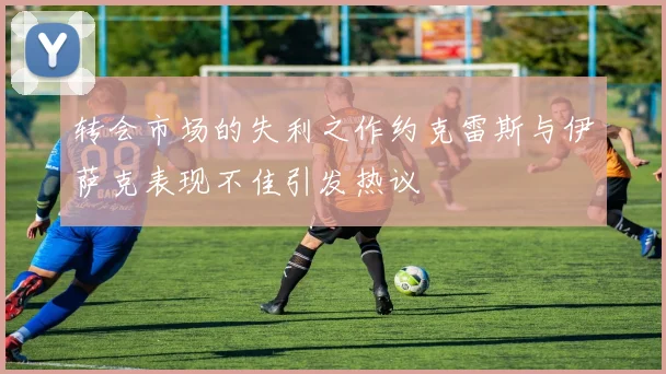 转会市场的失利之作约克雷斯与伊萨克表现不佳引发热议