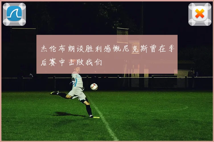 杰伦布朗谈胜利感慨尼克斯曾在季后赛中击败我们
