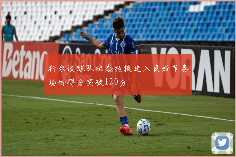 科尔谈球队状态轮换进入良好节奏场均得分突破120分