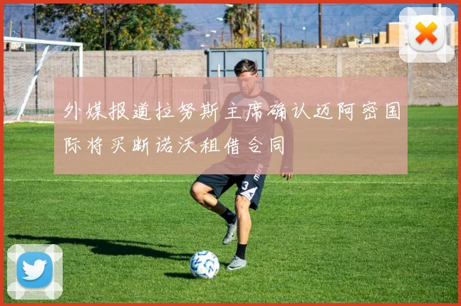 外媒报道拉努斯主席确认迈阿密国际将买断诺沃租借合同