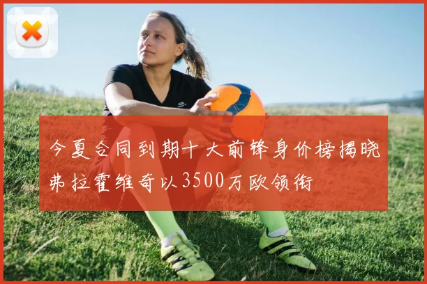 今夏合同到期十大前锋身价榜揭晓弗拉霍维奇以3500万欧领衔