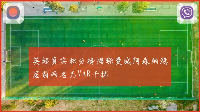 英超真实积分榜揭晓曼城阿森纳稳居前两名无VAR干扰