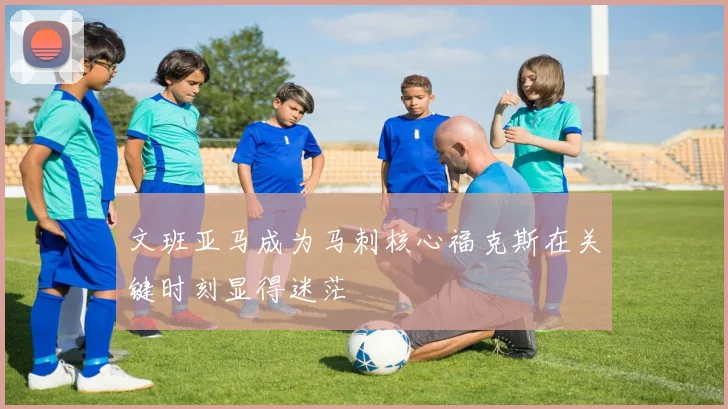 文班亚马成为马刺核心福克斯在关键时刻显得迷茫