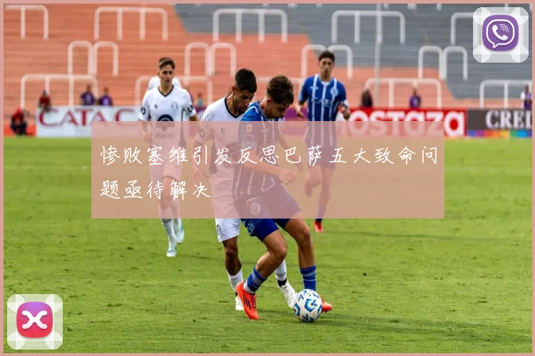 惨败塞维引发反思巴萨五大致命问题亟待解决
