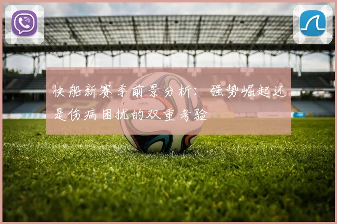 快船新赛季前景分析：强势崛起还是伤病困扰的双重考验
