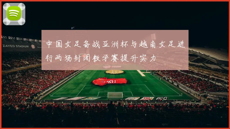 中国女足备战亚洲杯与越南女足进行两场封闭教学赛提升实力