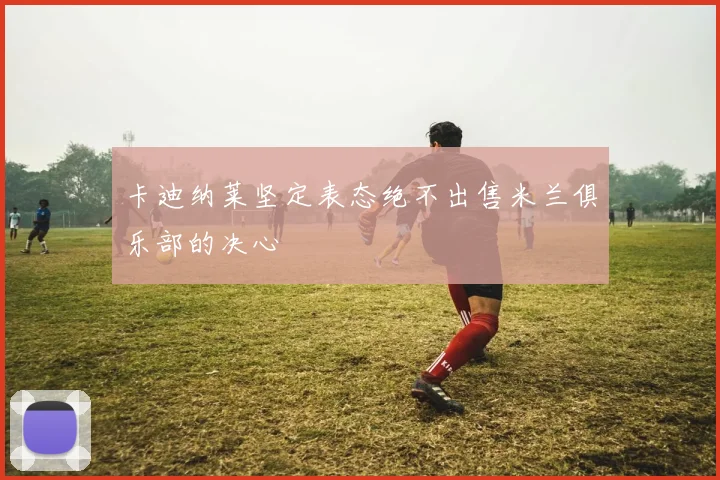 卡迪纳莱坚定表态绝不出售米兰俱乐部的决心