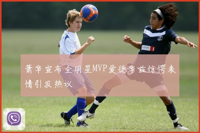 萧华宣布全明星MVP爱德华兹惊愕表情引发热议