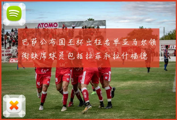 巴萨公布国王杯出征名单亚马尔领衔缺席球员包括拉菲和拉什福德