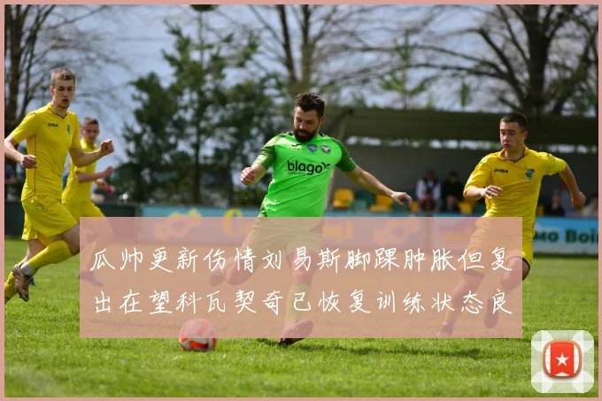 瓜帅更新伤情刘易斯脚踝肿胀但复出在望科瓦契奇已恢复训练状态良好