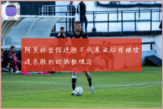 阿莫林坚信连胜不代表放松将继续追求胜利的执教理念