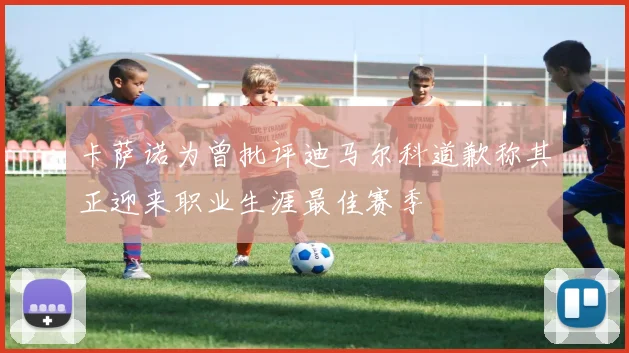 卡萨诺为曾批评迪马尔科道歉称其正迎来职业生涯最佳赛季