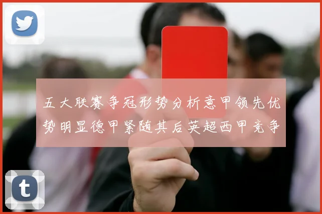 五大联赛争冠形势分析意甲领先优势明显德甲紧随其后英超西甲竞争激烈