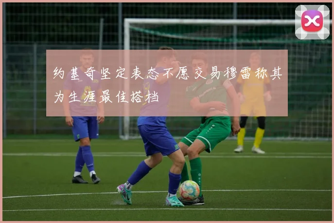 约基奇坚定表态不愿交易穆雷称其为生涯最佳搭档