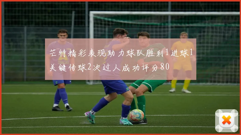 芒特精彩表现助力球队胜利1进球1关键传球2次过人成功评分80