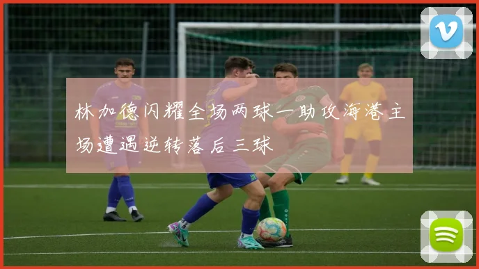 林加德闪耀全场两球一助攻海港主场遭遇逆转落后三球