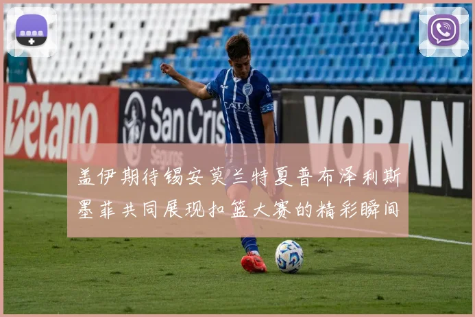 盖伊期待锡安莫兰特夏普布泽利斯墨菲共同展现扣篮大赛的精彩瞬间