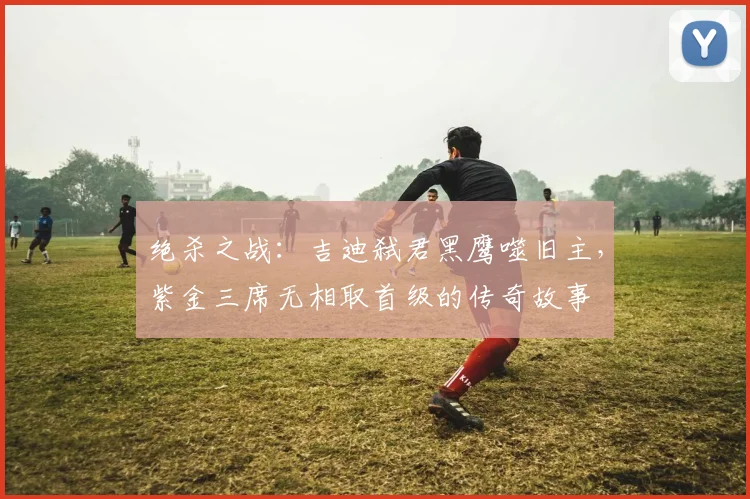 绝杀之战：吉迪弑君黑鹰噬旧主，紫金三席无相取首级的传奇故事