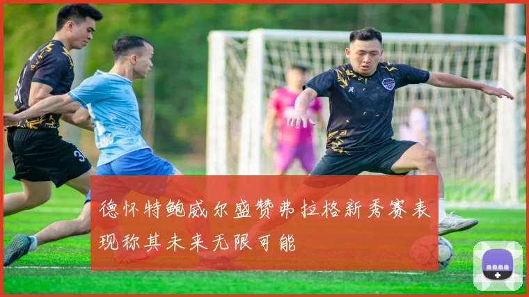 德怀特鲍威尔盛赞弗拉格新秀赛表现称其未来无限可能