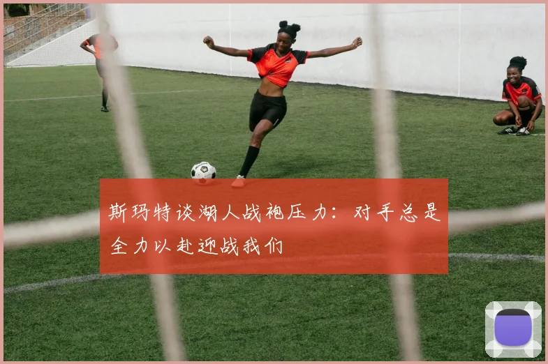 斯玛特谈湖人战袍压力：对手总是全力以赴迎战我们