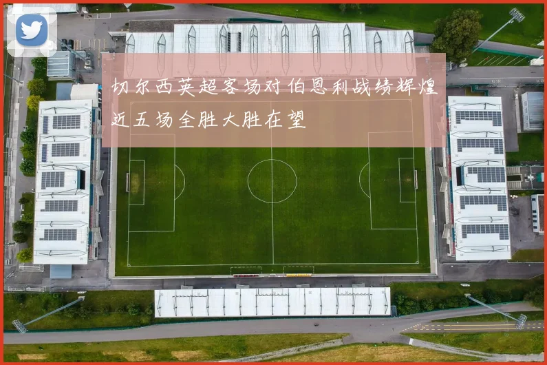 切尔西英超客场对伯恩利战绩辉煌近五场全胜大胜在望