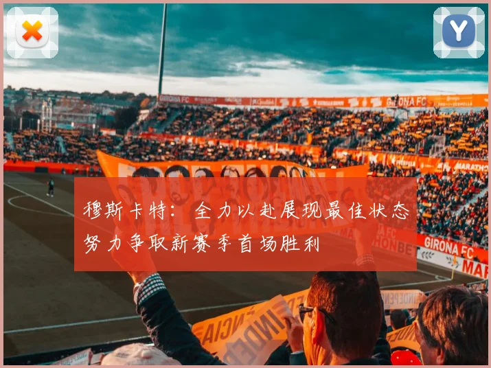穆斯卡特：全力以赴展现最佳状态努力争取新赛季首场胜利