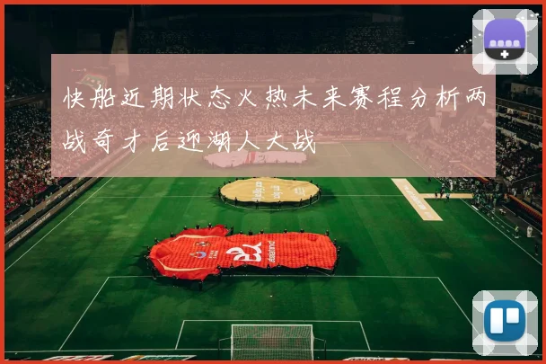 快船近期状态火热未来赛程分析两战奇才后迎湖人大战