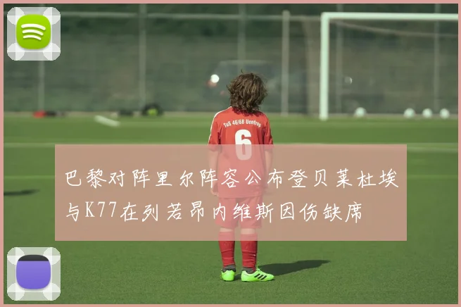 巴黎对阵里尔阵容公布登贝莱杜埃与K77在列若昂内维斯因伤缺席