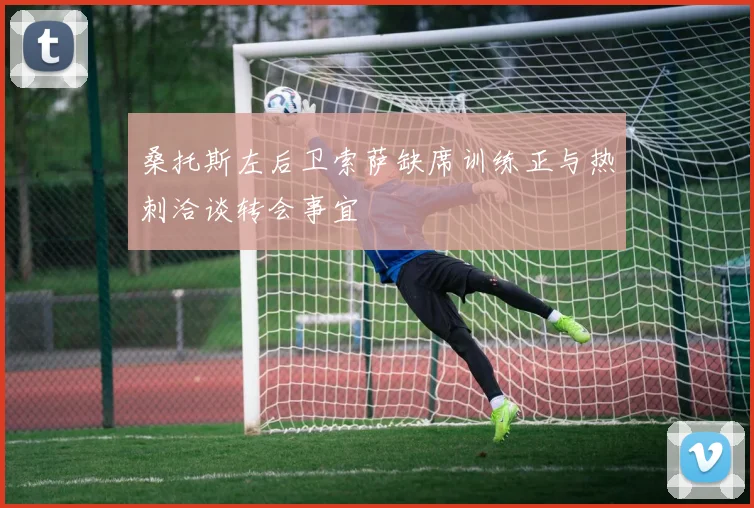 桑托斯左后卫索萨缺席训练正与热刺洽谈转会事宜