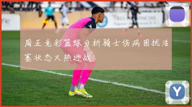 周五竞彩篮球分析骑士伤病困扰活塞状态火热迎战