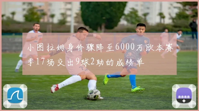 小图拉姆身价骤降至6000万欧本赛季17场交出9球2助的成绩单
