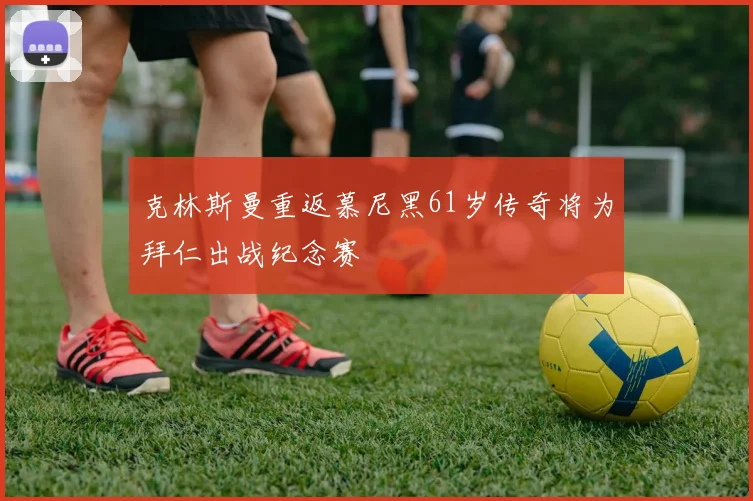 克林斯曼重返慕尼黑61岁传奇将为拜仁出战纪念赛