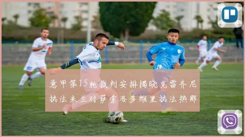 意甲第15轮裁判安排揭晓克雷齐尼执法米兰对萨索洛多维里执法热那亚对国米