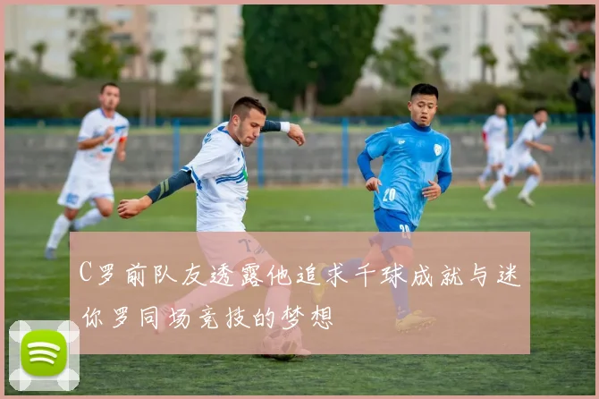 C罗前队友透露他追求千球成就与迷你罗同场竞技的梦想