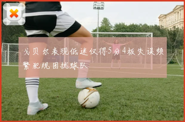 戈贝尔表现低迷仅得5分4板失误频繁犯规困扰球队