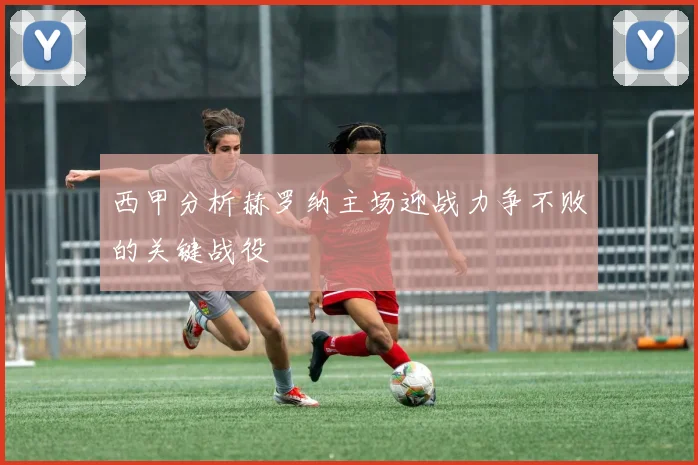 西甲分析赫罗纳主场迎战力争不败的关键战役