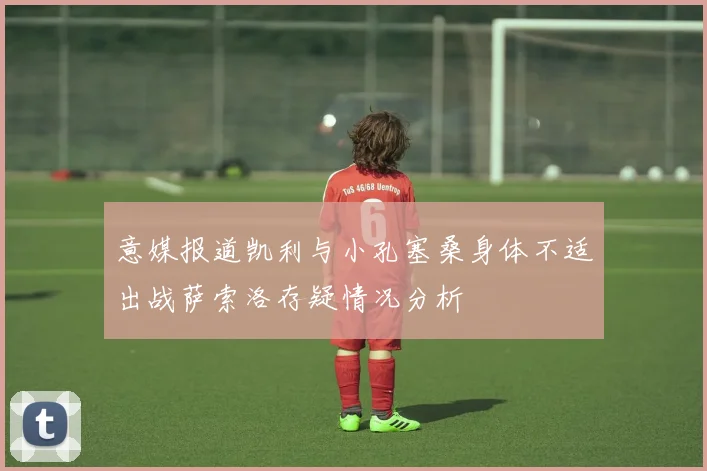 意媒报道凯利与小孔塞桑身体不适出战萨索洛存疑情况分析