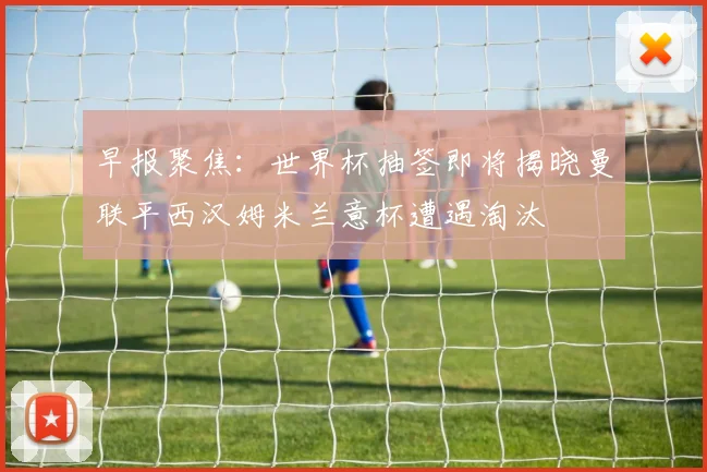 早报聚焦：世界杯抽签即将揭晓曼联平西汉姆米兰意杯遭遇淘汰