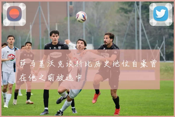 萨马基沃克谈科比历史地位自豪曾在他之前被选中