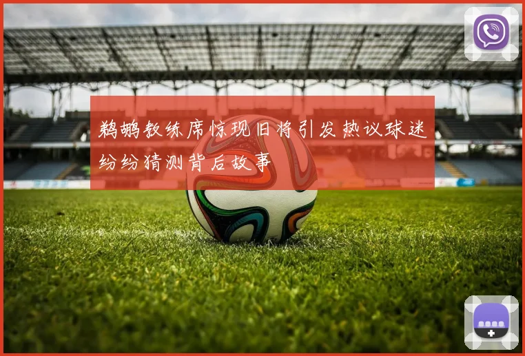 鹈鹕教练席惊现旧将引发热议球迷纷纷猜测背后故事