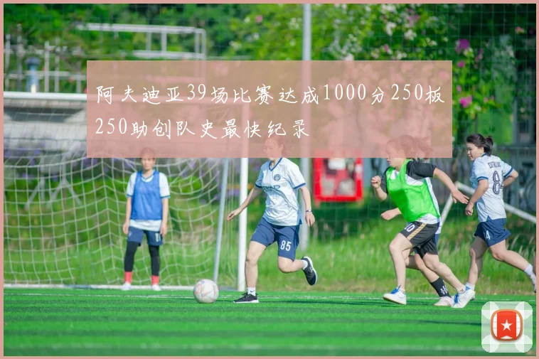 阿夫迪亚39场比赛达成1000分250板250助创队史最快纪录