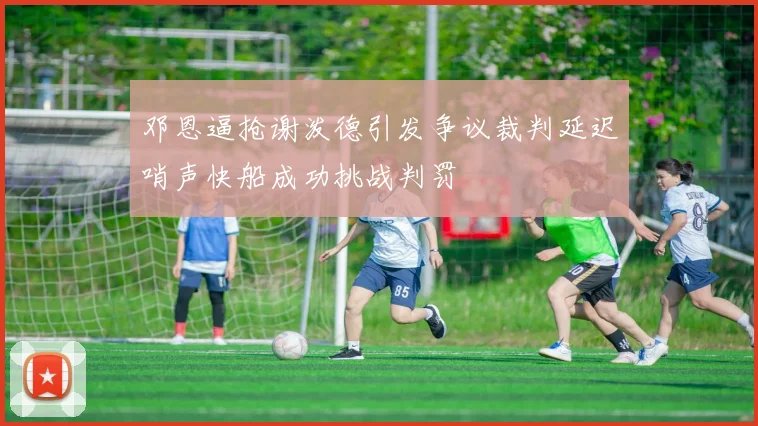 邓恩逼抢谢泼德引发争议裁判延迟哨声快船成功挑战判罚
