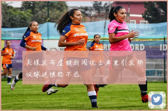 美媒发布虚假新闻攻击库里引发热议球迷愤怒不已